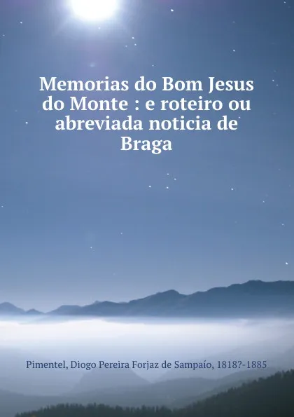 Обложка книги Memorias do Bom Jesus do Monte : e roteiro ou abreviada noticia de Braga, Diogo Pereira Forjaz de Sampaío Pimentel