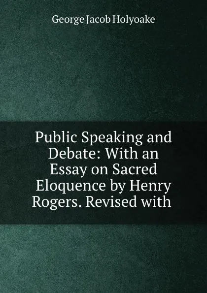 Обложка книги Public Speaking and Debate: With an Essay on Sacred Eloquence by Henry Rogers. Revised with ., Holyoake George Jacob