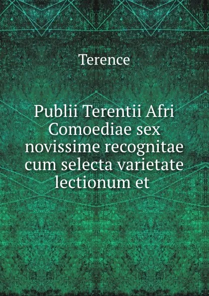Обложка книги Publii Terentii Afri Comoediae sex novissime recognitae cum selecta varietate lectionum et ., Terence