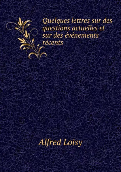 Обложка книги Quelques lettres sur des questions actuelles et sur des evenements recents, Alfred Loisy