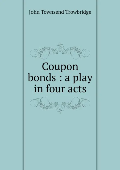 Обложка книги Coupon bonds : a play in four acts, J. T. Trowbridge