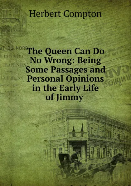 Обложка книги The Queen Can Do No Wrong: Being Some Passages and Personal Opinions in the Early Life of Jimmy ., Herbert Compton