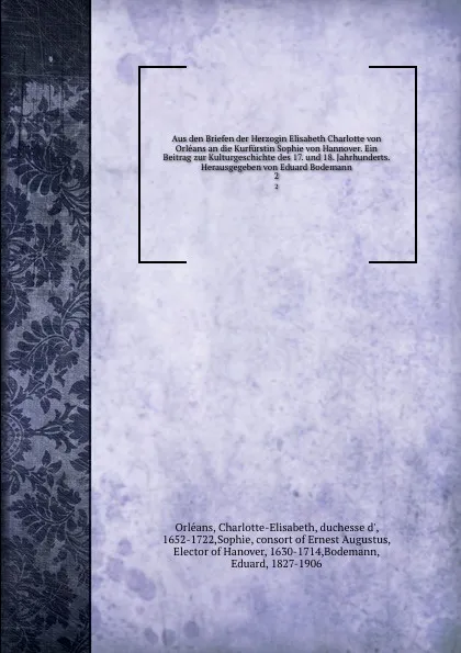 Обложка книги Aus den Briefen der Herzogin Elisabeth Charlotte von Orleans an die Kurfurstin Sophie von Hannover. Ein Beitrag zur Kulturgeschichte des 17. und 18. Jahrhunderts. Herausgegeben von Eduard Bodemann. 2, Charlotte-Elisabeth Orléans