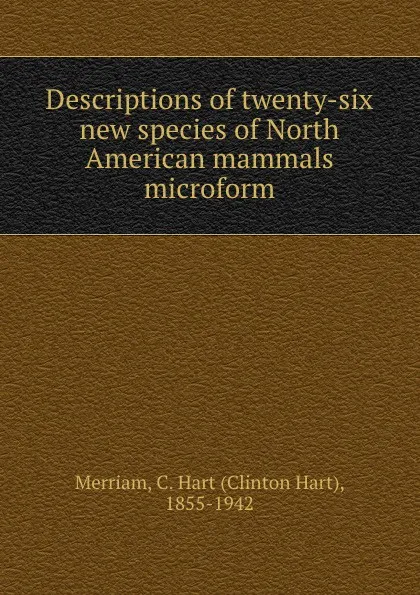 Обложка книги Descriptions of twenty-six new species of North American mammals microform, Clinton Hart Merriam