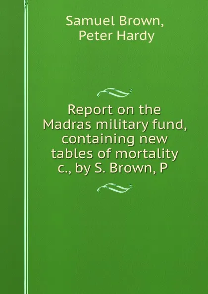 Обложка книги Report on the Madras military fund, containing new tables of mortality .c., by S. Brown, P ., Samuel Brown