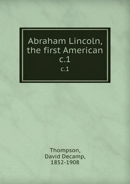 Обложка книги Abraham Lincoln, the first American. c.1, David Decamp Thompson