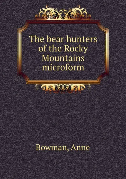 Обложка книги The bear hunters of the Rocky Mountains microform, Anne Bowman