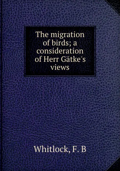 Обложка книги The migration of birds; a consideration of Herr Gatke.s views, F.B. Whitlock