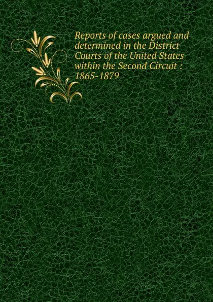 Обложка книги Reports of cases argued and determined in the District Courts of the United States within the Second Circuit : 1865-1879, Robert Dewey Benedict