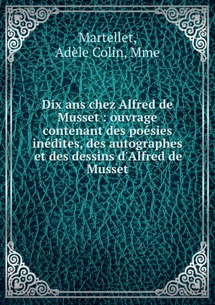 Обложка книги Dix ans chez Alfred de Musset : ouvrage contenant des poesies inedites, des autographes et des dessins d.Alfred de Musset, Adèle Colin Martellet