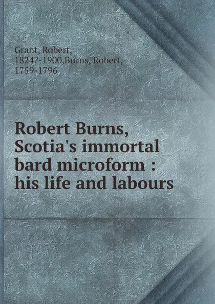 Обложка книги Robert Burns, Scotia.s immortal bard microform : his life and labours, Robert Grant