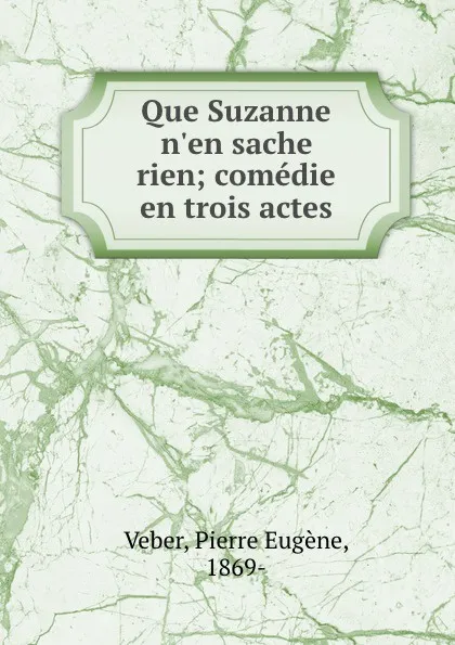 Обложка книги Que Suzanne n.en sache rien; comedie en trois actes, Pierre Eugène Veber