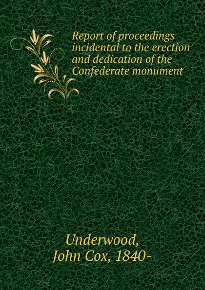 Обложка книги Report of proceedings incidental to the erection and dedication of the Confederate monument, John Cox Underwood