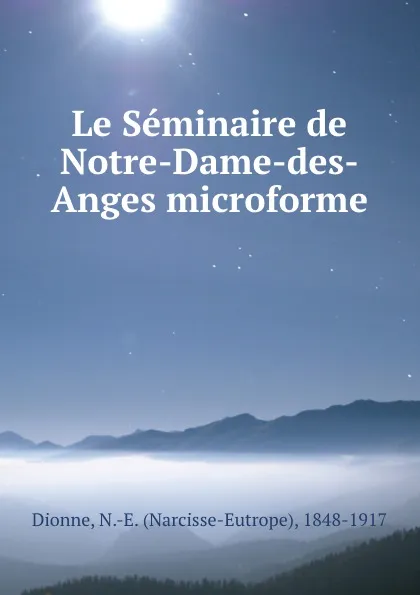 Обложка книги Le Seminaire de Notre-Dame-des-Anges microforme, Narcisse-Eutrope Dionne