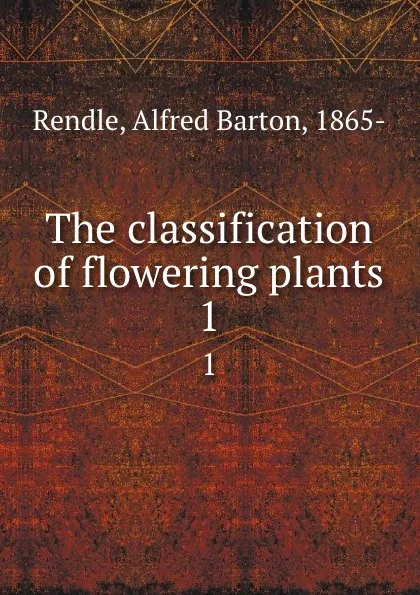 Обложка книги The classification of flowering plants. 1, Alfred Barton Rendle