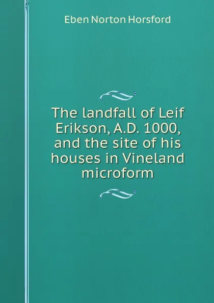 Обложка книги The landfall of Leif Erikson, A.D. 1000, and the site of his houses in Vineland microform, Eben N. Horsford