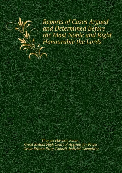 Обложка книги Reports of Cases Argued and Determined Before the Most Noble and Right Honourable the Lords ., Thomas Harman Acton