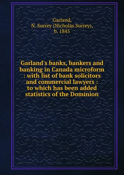 Обложка книги Garland.s banks, bankers and banking in Canada microform : with list of bank solicitors and commercial lawyers : to which has been added statistics of the Dominion, Nicholas Surrey Garland