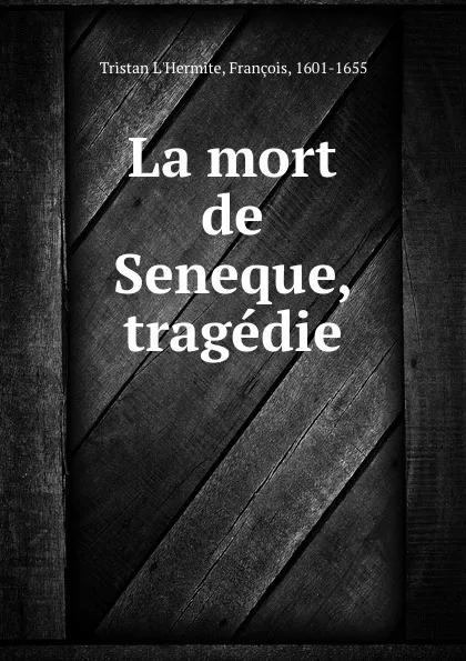 Обложка книги La mort de Seneque, tragedie, Tristan L'Hermite