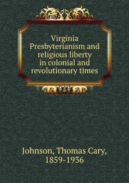 Обложка книги Virginia Presbyterianism and religious liberty in colonial and revolutionary times, Thomas Cary Johnson