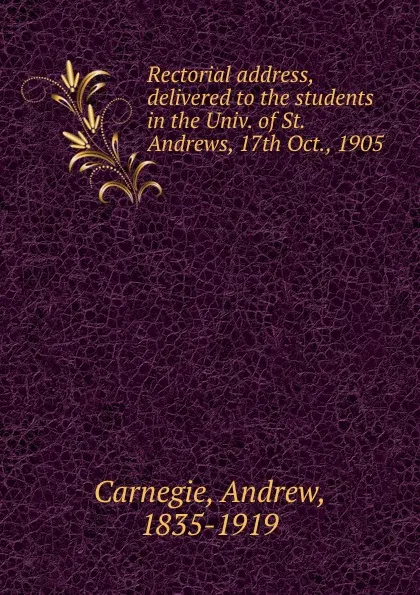 Обложка книги Rectorial address, delivered to the students in the Univ. of St. Andrews, 17th Oct., 1905, Andrew Carnegie