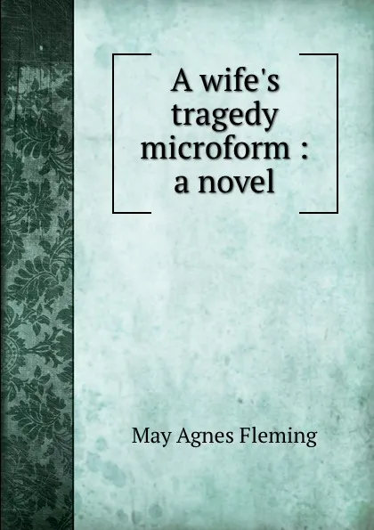 Обложка книги A wife.s tragedy microform : a novel, Fleming May Agnes