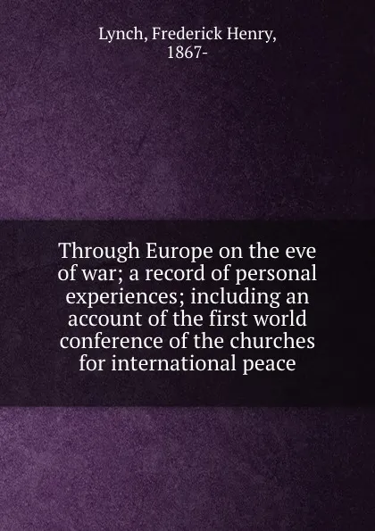 Обложка книги Through Europe on the eve of war; a record of personal experiences; including an account of the first world conference of the churches for international peace, Frederick Henry Lynch