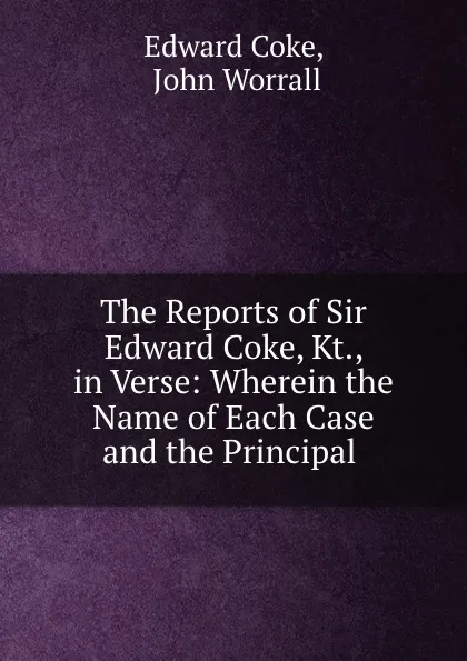 Обложка книги The Reports of Sir Edward Coke, Kt., in Verse: Wherein the Name of Each Case and the Principal ., Edward Coke