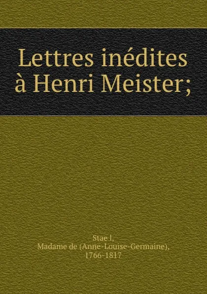 Обложка книги Lettres inedites a Henri Meister;, Anne-Louise-Germaine Staël