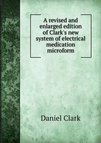 Обложка книги A revised and enlarged edition of Clark.s new system of electrical medication microform, Daniel Clark