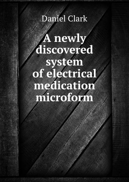 Обложка книги A newly discovered system of electrical medication microform, Daniel Clark