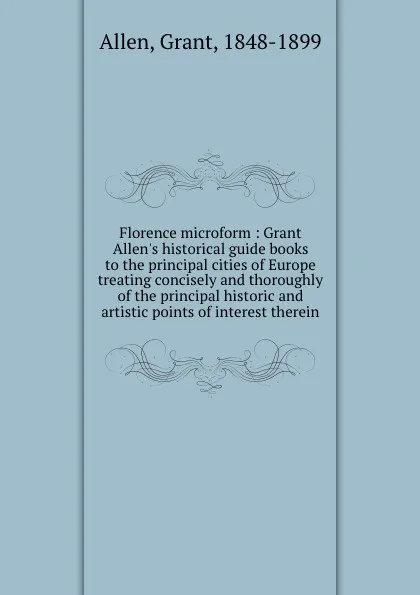 Обложка книги Florence microform : Grant Allen.s historical guide books to the principal cities of Europe treating concisely and thoroughly of the principal historic and artistic points of interest therein, Grant Allen