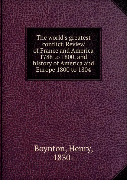 Обложка книги The world.s greatest conflict. Review of France and America 1788 to 1800, and history of America and Europe 1800 to 1804, Henry Boynton