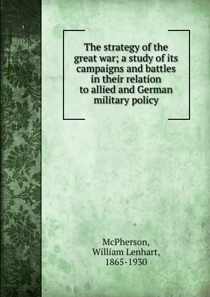 Обложка книги The strategy of the great war; a study of its campaigns and battles in their relation to allied and German military policy, William Lenhart McPherson