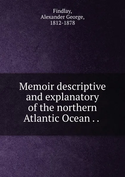 Обложка книги Memoir descriptive and explanatory of the northern Atlantic Ocean . . ., Alexander George Findlay