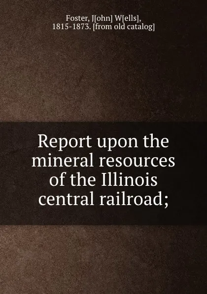 Обложка книги Report upon the mineral resources of the Illinois central railroad;, John Wells Foster