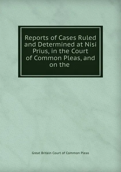 Обложка книги Reports of Cases Ruled and Determined at Nisi Prius, in the Court of Common Pleas, and on the ., Great Britain Court of Common Pleas