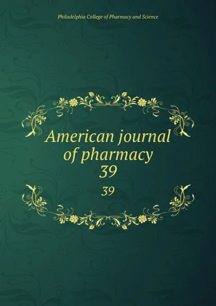 Обложка книги American journal of pharmacy. 39, Philadelphia College of Pharmacy and Science