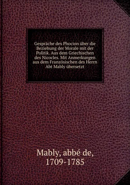 Обложка книги Gesprache des Phocion uber die Beziehung der Morale mit der Politik. Aus dem Griechischen des Nicocles. Mit Anmerkungen aus dem Franzosischen des Herrn Abt Mably ubersetzt, abbé de Mably