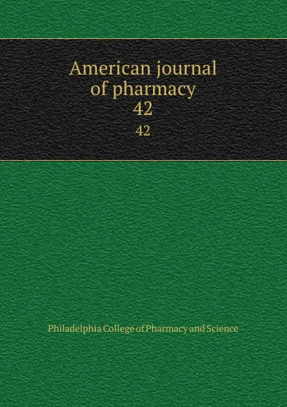 Обложка книги American journal of pharmacy. 42, Philadelphia College of Pharmacy and Science