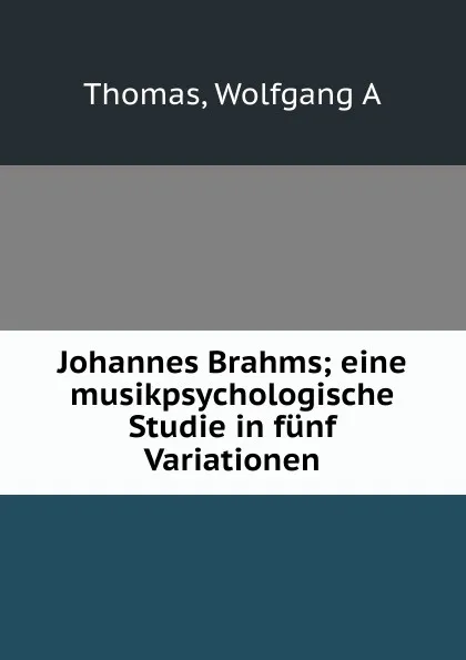 Обложка книги Johannes Brahms; eine musikpsychologische Studie in funf Variationen, Wolfgang A. Thomas