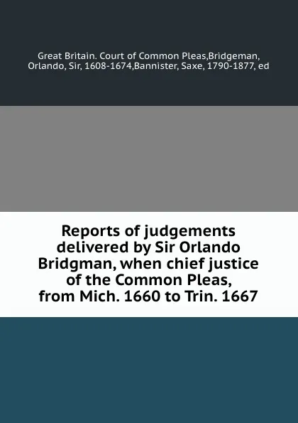Обложка книги Reports of judgements delivered by Sir Orlando Bridgman, when chief justice of the Common Pleas, from Mich. 1660 to Trin. 1667, Great Britain. Court of Common Pleas