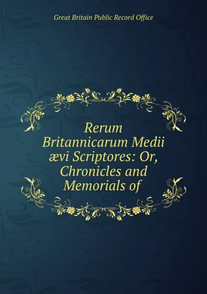 Обложка книги Rerum Britannicarum Medii aevi Scriptores: Or, Chronicles and Memorials of ., Great Britain Public Record Office