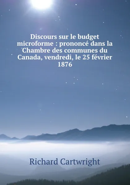 Обложка книги Discours sur le budget microforme : prononce dans la Chambre des communes du Canada, vendredi, le 25 fevrier 1876, Richard Cartwright