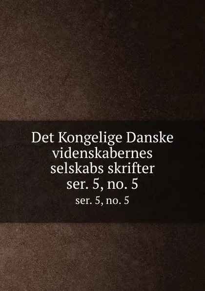 Обложка книги Det Kongelige Danske videnskabernes selskabs skrifter. ser. 5, no. 5, Kongelige Danske videnskabernes selskab