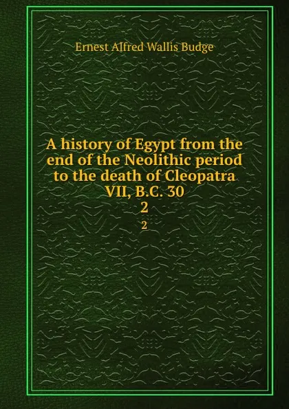 Обложка книги A history of Egypt from the end of the Neolithic period to the death of Cleopatra VII, B.C. 30. 2, E. A. Wallis Budge