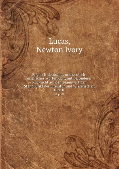 Обложка книги Englisch-deutsches und deutsch-englisches Worterbuch; mit besonderer Rucksicht auf den gegenwartigen Standpunkt der Literatur und Wissenschaft. 01 pt.01, Newton Ivory Lucas