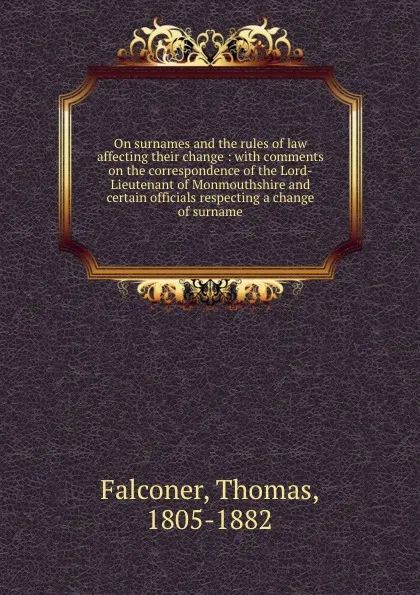 Обложка книги On surnames and the rules of law affecting their change : with comments on the correspondence of the Lord-Lieutenant of Monmouthshire and certain officials respecting a change of surname, Thomas Falconer
