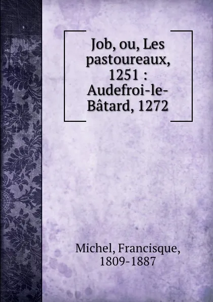 Обложка книги Job, ou, Les pastoureaux, 1251 : Audefroi-le-Batard, 1272, Francisque Michel