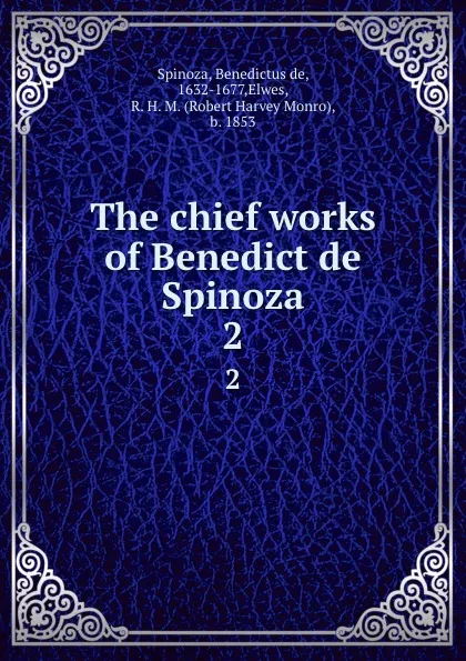 Обложка книги The chief works of Benedict de Spinoza. 2, Benedictus de Spinoza